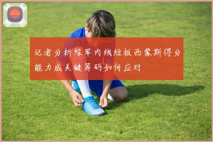 记者分析绿军内线短板西蒙斯得分能力成关键筹码如何应对