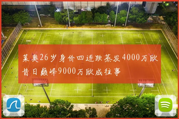 莱奥26岁身价四连跌蒸发4000万欧昔日巅峰9000万欧成往事