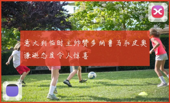 意大利临时主帅赞多纳鲁马和皮奥谦逊态度令人惊喜