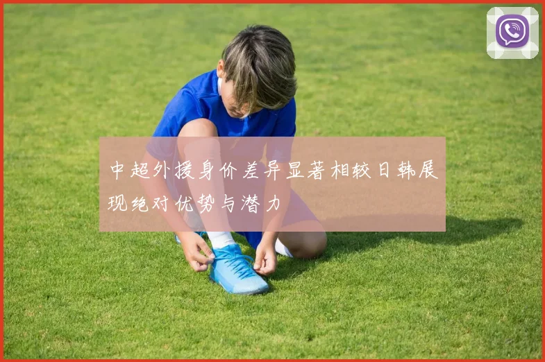 中超外援身价差异显著相较日韩展现绝对优势与潜力