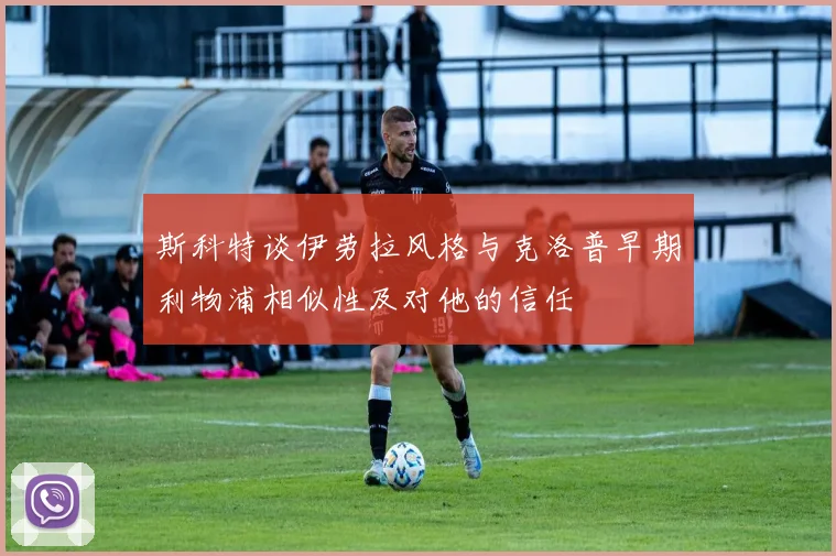 斯科特谈伊劳拉风格与克洛普早期利物浦相似性及对他的信任