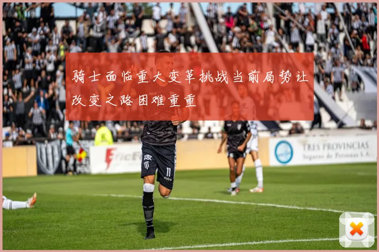 骑士面临重大变革挑战当前局势让改变之路困难重重
