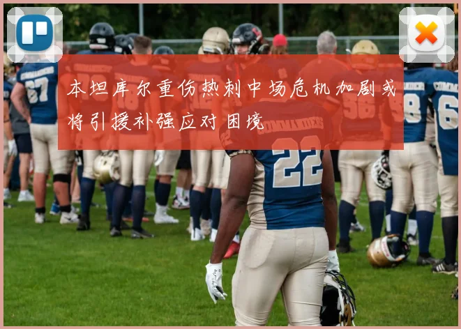 本坦库尔重伤热刺中场危机加剧或将引援补强应对困境