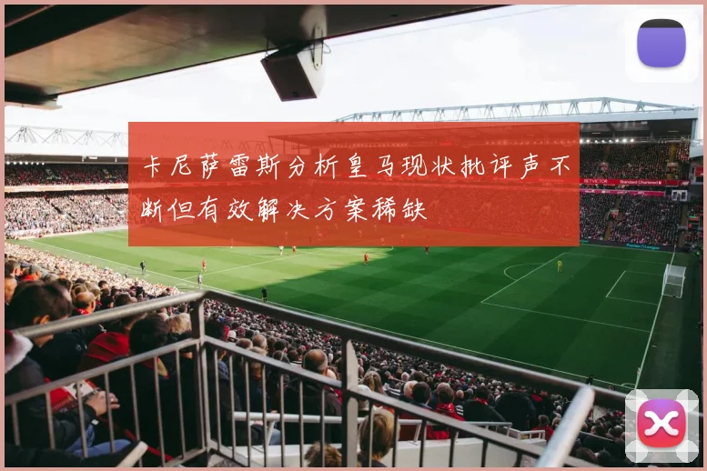 卡尼萨雷斯分析皇马现状批评声不断但有效解决方案稀缺