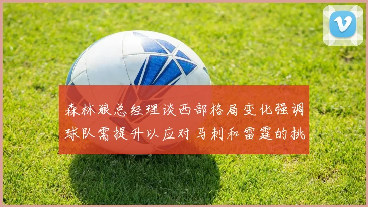 森林狼总经理谈西部格局变化强调球队需提升以应对马刺和雷霆的挑战