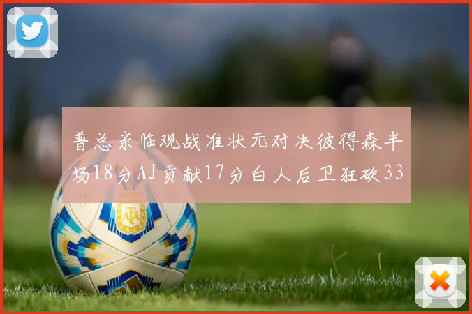普总亲临观战准状元对决彼得森半场18分AJ贡献17分白人后卫狂砍33分10助攻