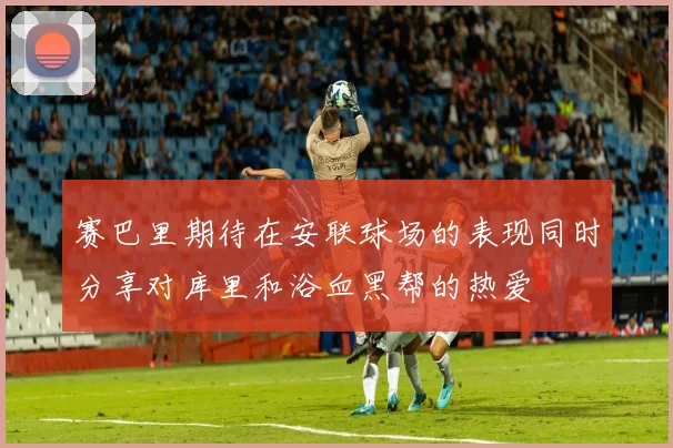 赛巴里期待在安联球场的表现同时分享对库里和浴血黑帮的热爱