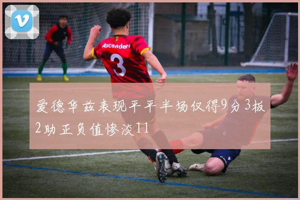 爱德华兹表现平平半场仅得9分3板2助正负值惨淡11