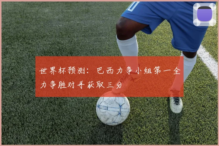 世界杯预测：巴西力争小组第一全力争胜对手获取三分