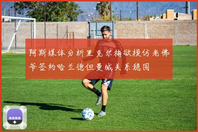 阿斯媒体分析里克尔梅欲模仿老佛爷签约哈兰德但曼城关系稳固