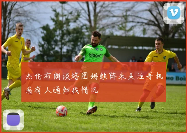 杰伦布朗谈塔图姆缺阵未关注手机或有人通知我情况