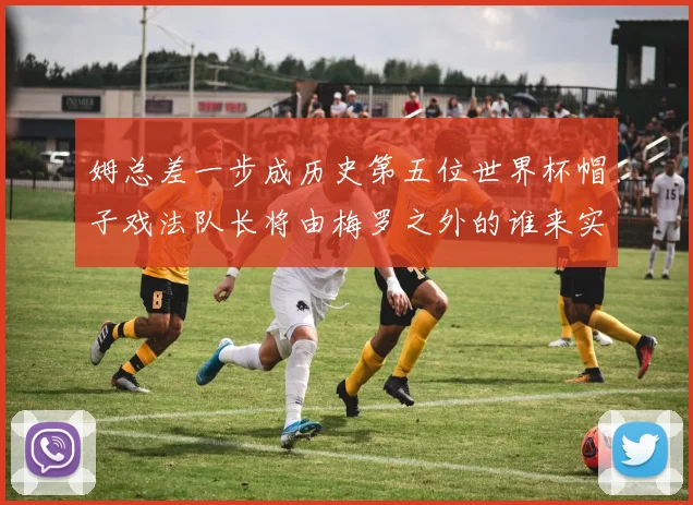 姆总差一步成历史第五位世界杯帽子戏法队长将由梅罗之外的谁来实现