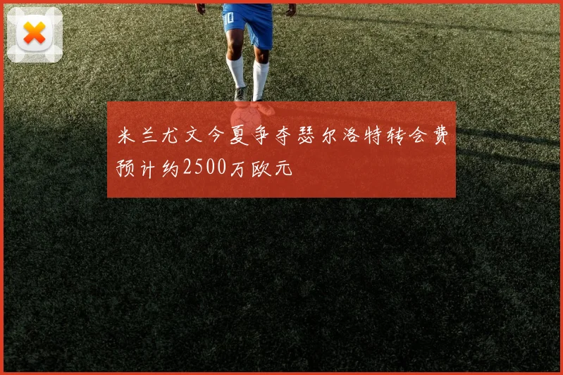 米兰尤文今夏争夺瑟尔洛特转会费预计约2500万欧元