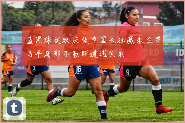 蓝黑球迷欢庆佳节国米独赢米兰罗马平局那不勒斯遭遇失利