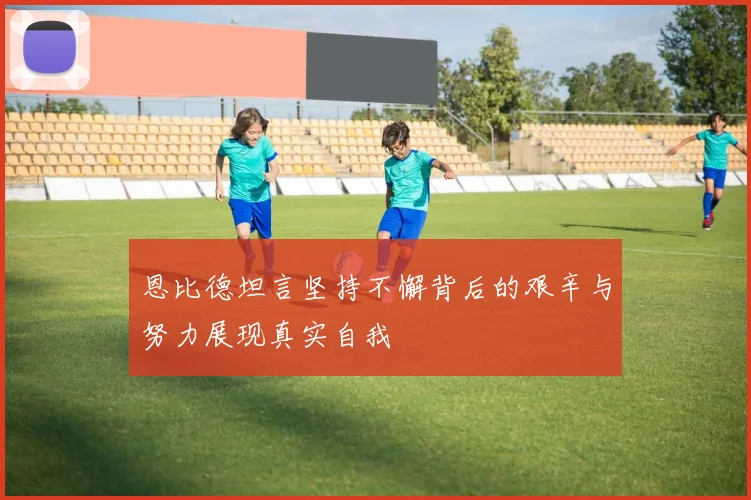 恩比德坦言坚持不懈背后的艰辛与努力展现真实自我
