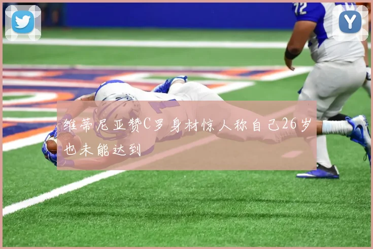 维蒂尼亚赞C罗身材惊人称自己26岁也未能达到
