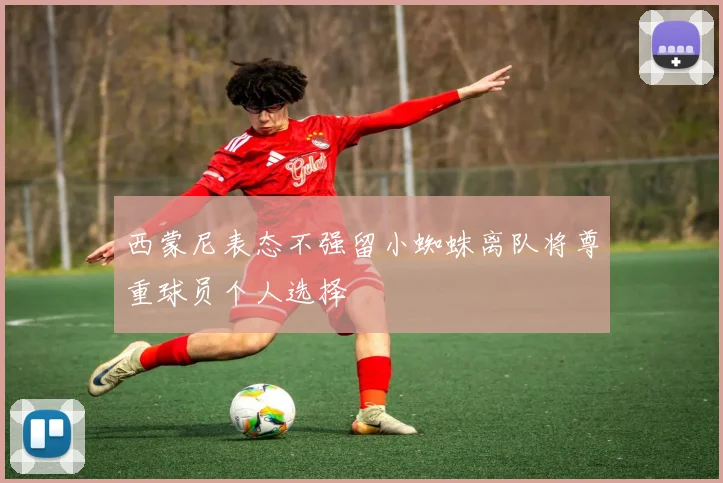 西蒙尼表态不强留小蜘蛛离队将尊重球员个人选择