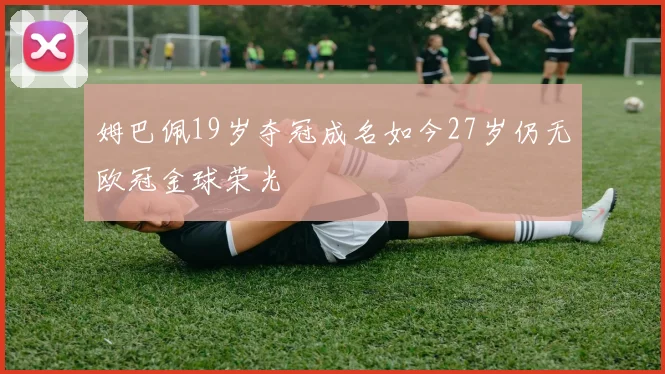 姆巴佩19岁夺冠成名如今27岁仍无欧冠金球荣光