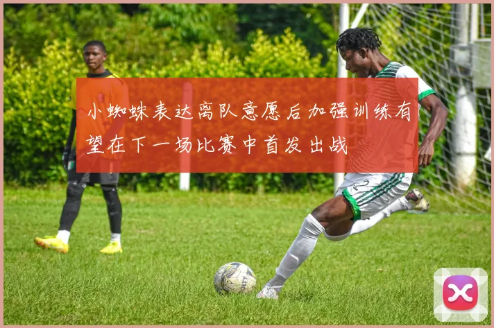 小蜘蛛表达离队意愿后加强训练有望在下一场比赛中首发出战