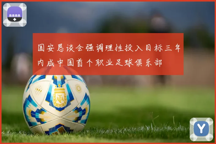 国安恳谈会强调理性投入目标三年内成中国首个职业足球俱乐部