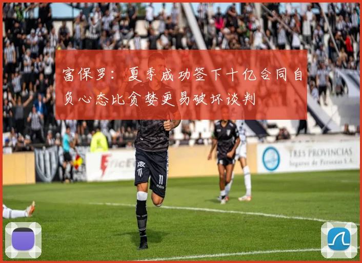 富保罗：夏季成功签下十亿合同自负心态比贪婪更易破坏谈判