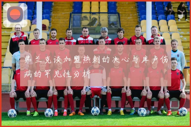 弗兰克谈加盟热刺的决心与库卢伤病的罕见性分析