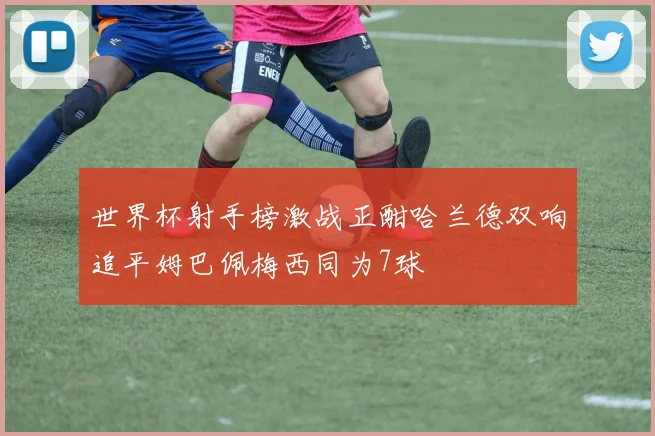 世界杯射手榜激战正酣哈兰德双响追平姆巴佩梅西同为7球