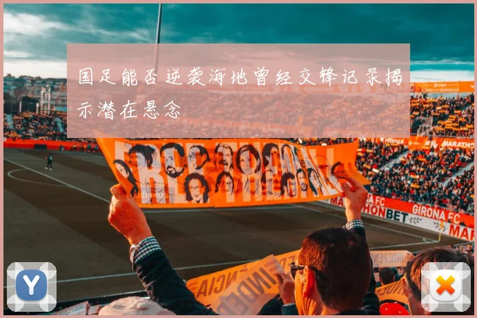 国足能否逆袭海地曾经交锋记录揭示潜在悬念