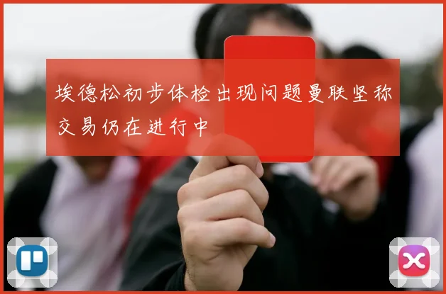 埃德松初步体检出现问题曼联坚称交易仍在进行中