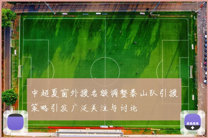 中超夏窗外援名额调整泰山队引援策略引发广泛关注与讨论