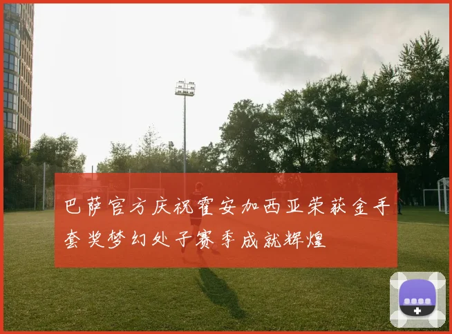 巴萨官方庆祝霍安加西亚荣获金手套奖梦幻处子赛季成就辉煌