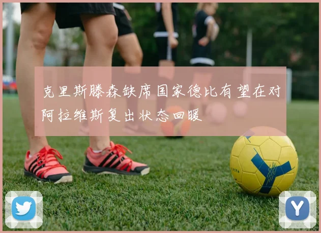 克里斯滕森缺席国家德比有望在对阿拉维斯复出状态回暖