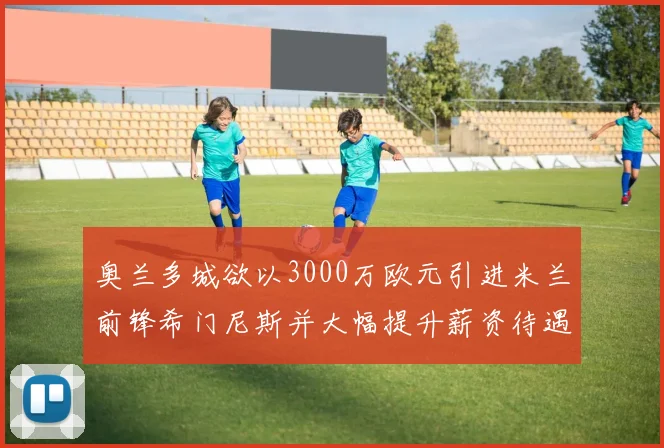 奥兰多城欲以3000万欧元引进米兰前锋希门尼斯并大幅提升薪资待遇