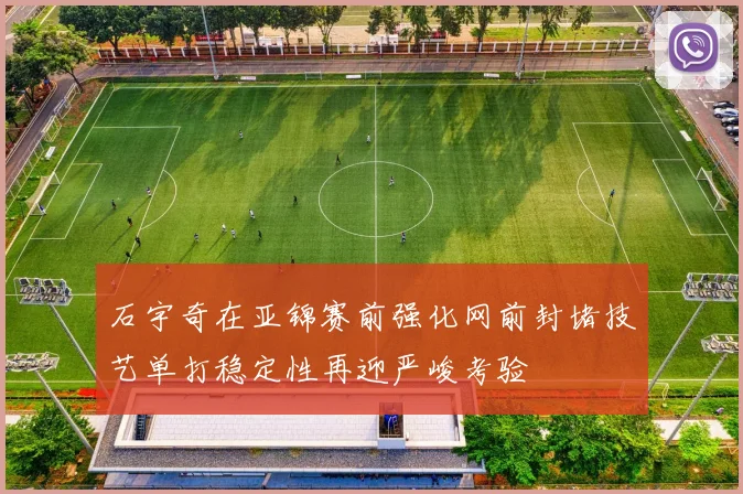 石宇奇在亚锦赛前强化网前封堵技艺单打稳定性再迎严峻考验