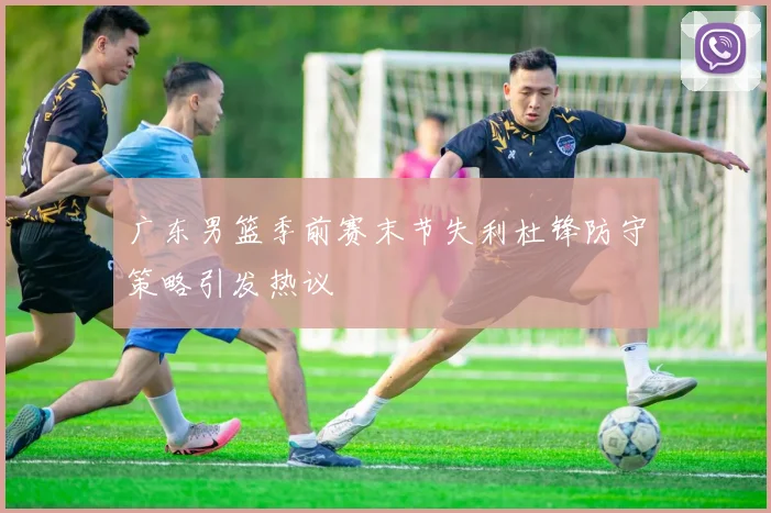 广东男篮季前赛末节失利杜锋防守策略引发热议