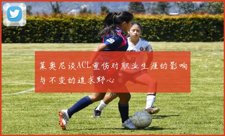 莱奥尼谈ACL重伤对职业生涯的影响与不变的追求野心