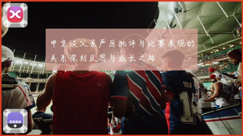 申京谈父亲严厉批评与比赛表现的关系深刻反思与成长之路